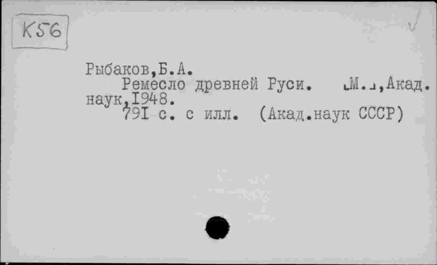 ﻿Рыбаков,Б.А.
Ремесло древней Руси.	Л.л,Акад,
наук,1948.
791 с. с илл. (Акад.наук СССР)